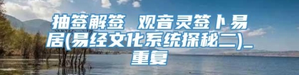 抽签解签 观音灵签卜易居(易经文化系统探秘二)_重复