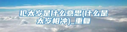 犯太岁是什么意思(什么是太岁相冲)_重复