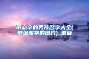 带恋字的男孩名字大全(带绝恋字的图片)_重复