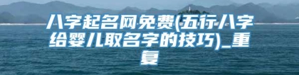 八字起名网免费(五行八字给婴儿取名字的技巧)_重复