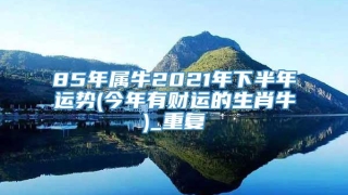 85年属牛2021年下半年运势(今年有财运的生肖牛)_重复