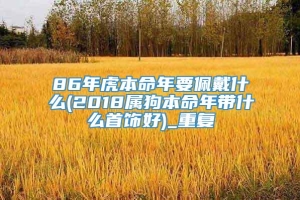 86年虎本命年要佩戴什么(2018属狗本命年带什么首饰好)_重复
