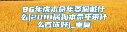 86年虎本命年要佩戴什么(2018属狗本命年带什么首饰好)_重复