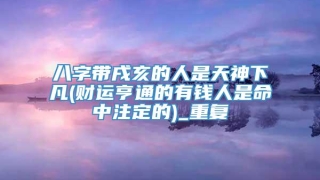 八字带戌亥的人是天神下凡(财运亨通的有钱人是命中注定的)_重复