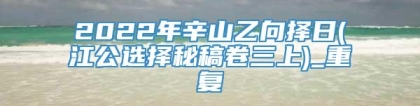 2022年辛山乙向择日(江公选择秘稿卷三上)_重复