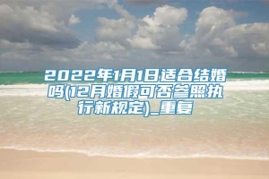 2022年1月1日适合结婚吗(12月婚假可否参照执行新规定)_重复