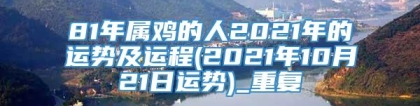 81年属鸡的人2021年的运势及运程(2021年10月21日运势)_重复