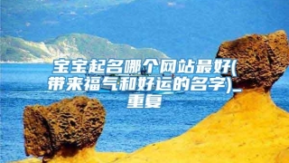 宝宝起名哪个网站最好(带来福气和好运的名字)_重复