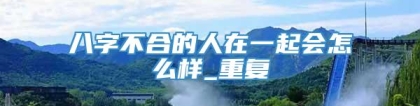 八字不合的人在一起会怎么样_重复