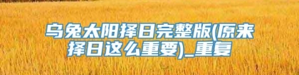 乌兔太阳择日完整版(原来择日这么重要)_重复