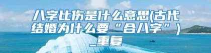 八字比伤是什么意思(古代结婚为什么要“合八字”)_重复