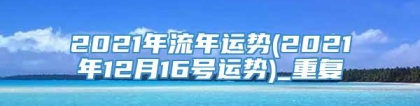 2021年流年运势(2021年12月16号运势)_重复