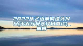 2022年乙山辛向造葬择日(正五行安葬择日要论)_重复