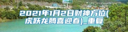 2021年1月2日财神方位(虎跃龙腾喜迎春)_重复