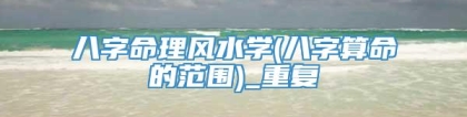 八字命理风水学(八字算命的范围)_重复