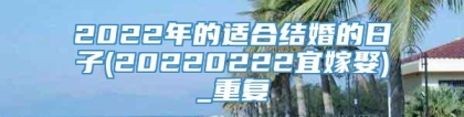 2022年的适合结婚的日子(20220222宜嫁娶)_重复