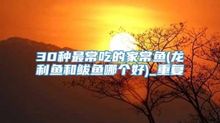 30种最常吃的家常鱼(龙利鱼和鲅鱼哪个好)_重复