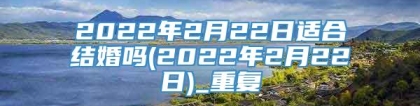 2022年2月22日适合结婚吗(2022年2月22日)_重复