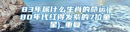 83年属什么生肖的命运(80年代红得发紫的7位童星)_重复