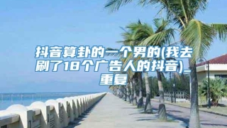 抖音算卦的一个男的(我去刷了18个广告人的抖音)_重复