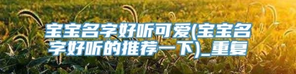 宝宝名字好听可爱(宝宝名字好听的推荐一下)_重复