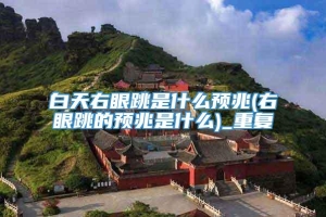 白天右眼跳是什么预兆(右眼跳的预兆是什么)_重复