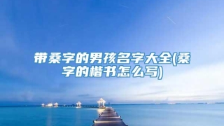 带桑字的男孩名字大全(桑字的楷书怎么写)