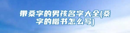 带桑字的男孩名字大全(桑字的楷书怎么写)