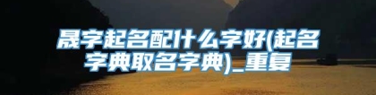 晟字起名配什么字好(起名字典取名字典)_重复