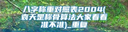 八字称重对照表2004(袁天罡称骨算法大家看看准不准)_重复