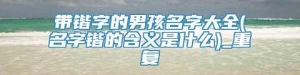 带锴字的男孩名字大全(名字锴的含义是什么)_重复
