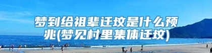 梦到给祖辈迁坟是什么预兆(梦见村里集体迁坟)