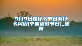 9月9日是什么节日有什么风俗(中国道教节日)_重复