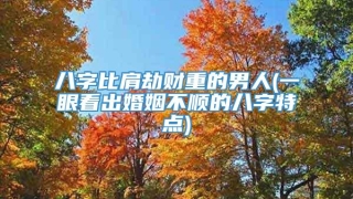 八字比肩劫财重的男人(一眼看出婚姻不顺的八字特点)