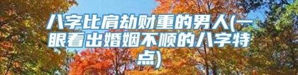 八字比肩劫财重的男人(一眼看出婚姻不顺的八字特点)