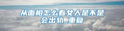 从面相怎么看女人是不是会出轨_重复