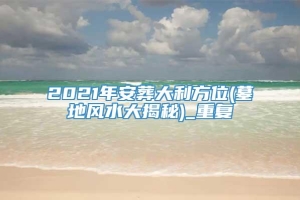 2021年安葬大利方位(墓地风水大揭秘)_重复