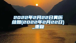 2022年2月22日黄历结婚(2022年2月22日)_重复