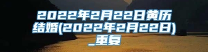 2022年2月22日黄历结婚(2022年2月22日)_重复