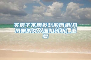 买房子不用发愁的面相(丹凤眼的女人面相分析)_重复