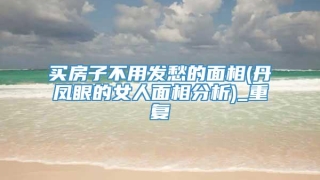 买房子不用发愁的面相(丹凤眼的女人面相分析)_重复