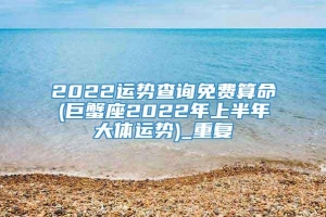 2022运势查询免费算命(巨蟹座2022年上半年大体运势)_重复