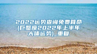 2022运势查询免费算命(巨蟹座2022年上半年大体运势)_重复