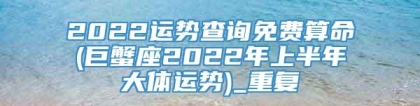 2022运势查询免费算命(巨蟹座2022年上半年大体运势)_重复