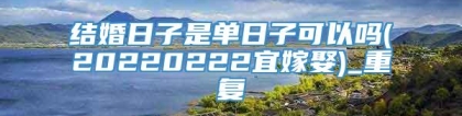 结婚日子是单日子可以吗(20220222宜嫁娶)_重复