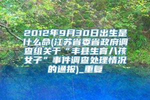 2012年9月30日出生是什么命(江苏省委省政府调查组关于“丰县生育八孩女子”事件调查处理情况的通报)_重复