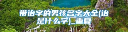 带诒字的男孩名字大全(诒是什么字)_重复