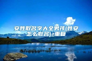 安姓取名字大全男孩(姓安怎么取名)_重复