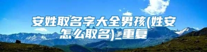 安姓取名字大全男孩(姓安怎么取名)_重复