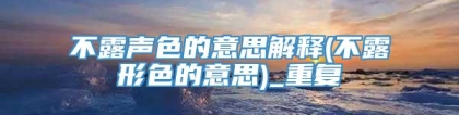 不露声色的意思解释(不露形色的意思)_重复